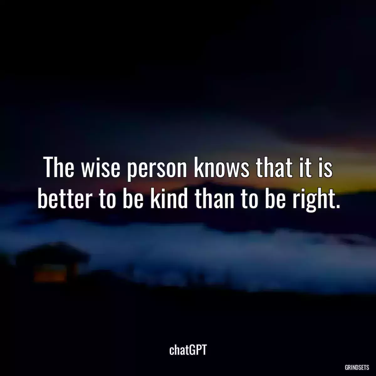 The wise person knows that it is better to be kind than to be right.