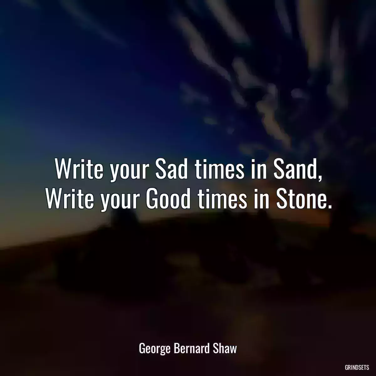 Write your Sad times in Sand,
Write your Good times in Stone.