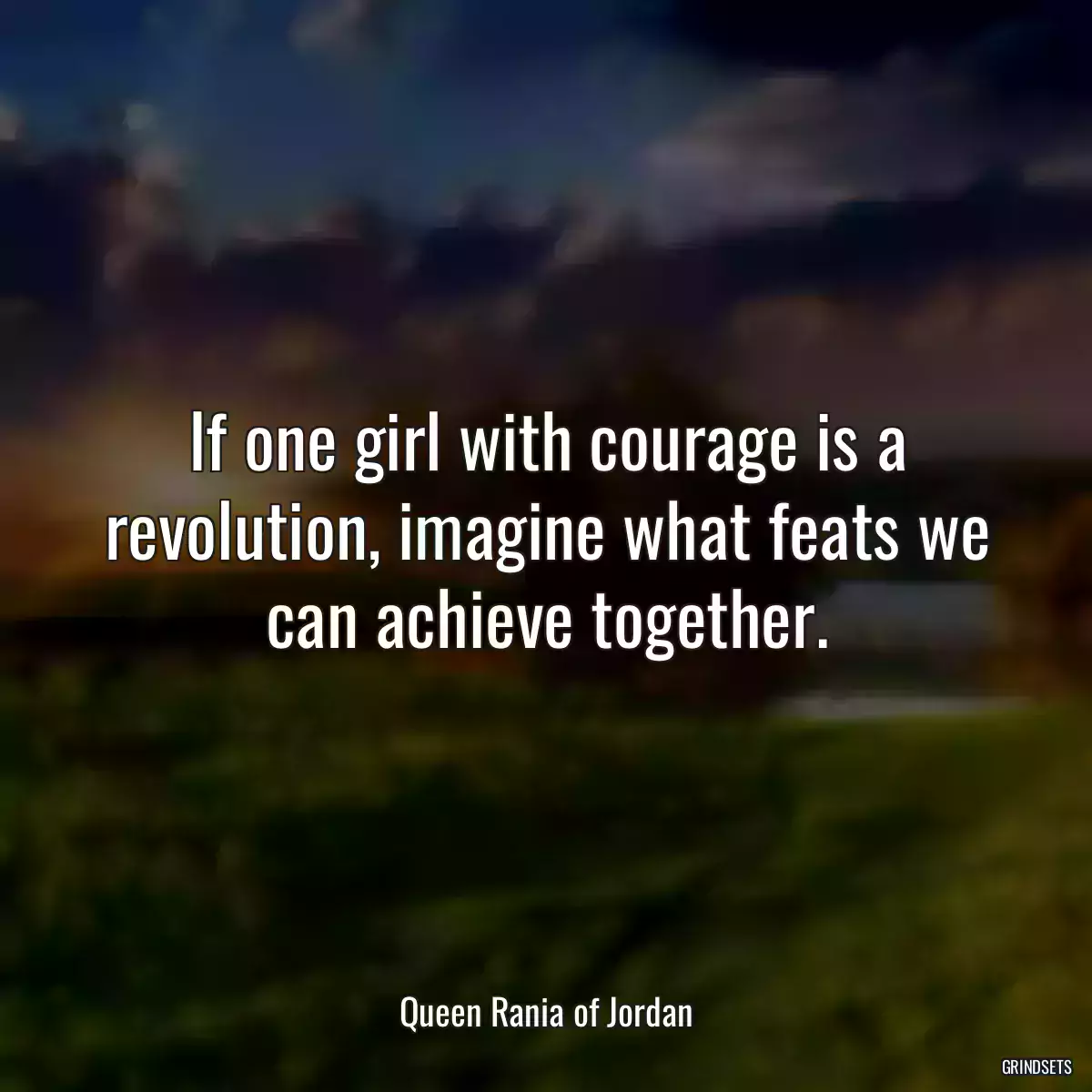 If one girl with courage is a revolution, imagine what feats we can achieve together.