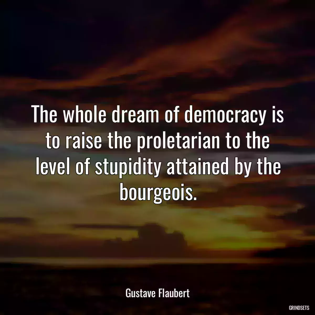 The whole dream of democracy is to raise the proletarian to the level of stupidity attained by the bourgeois.