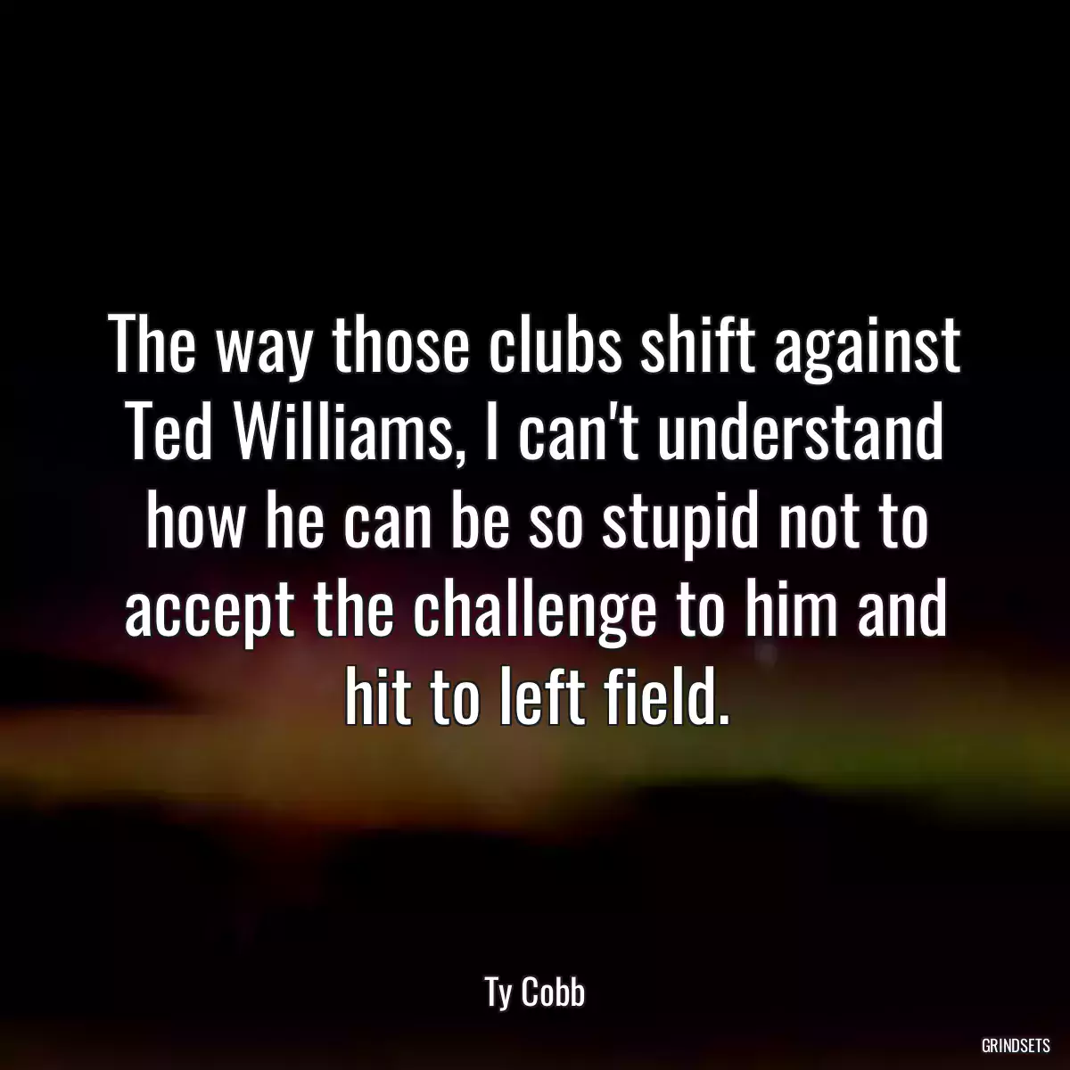 The way those clubs shift against Ted Williams, I can\'t understand how he can be so stupid not to accept the challenge to him and hit to left field.