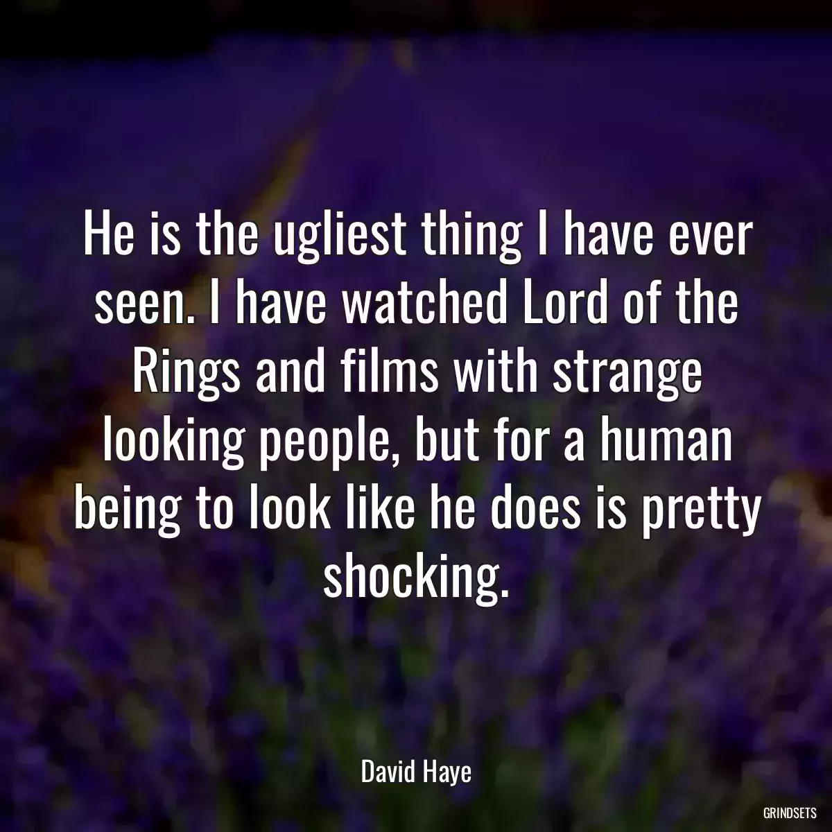 He is the ugliest thing I have ever seen. I have watched Lord of the Rings and films with strange looking people, but for a human being to look like he does is pretty shocking.