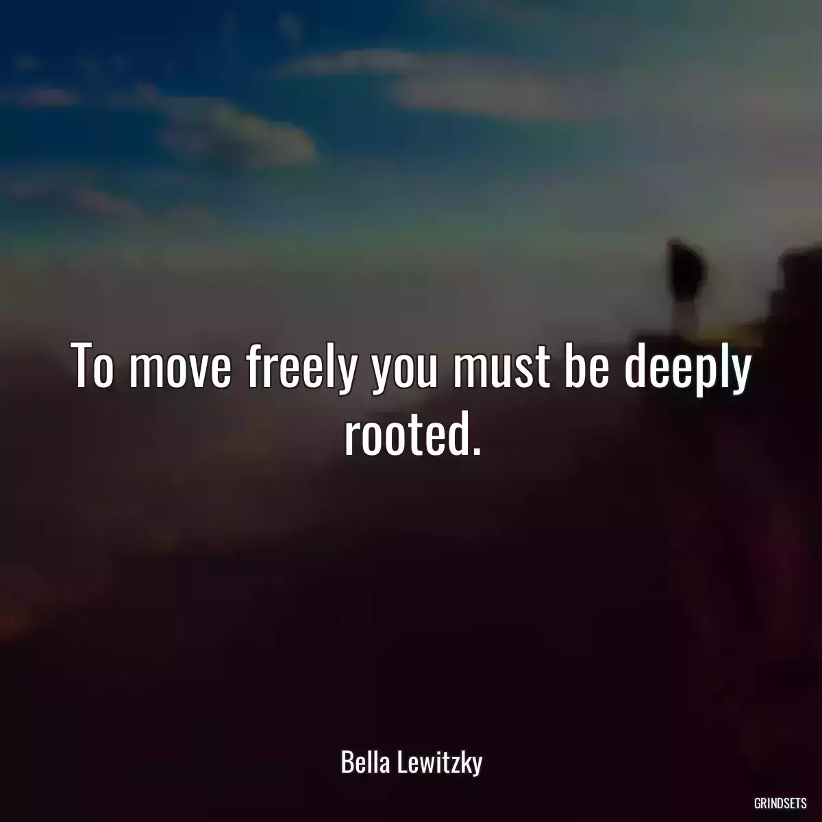 To move freely you must be deeply rooted.