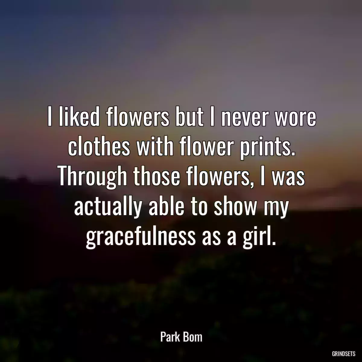 I liked flowers but I never wore clothes with flower prints. Through those flowers, I was actually able to show my gracefulness as a girl.