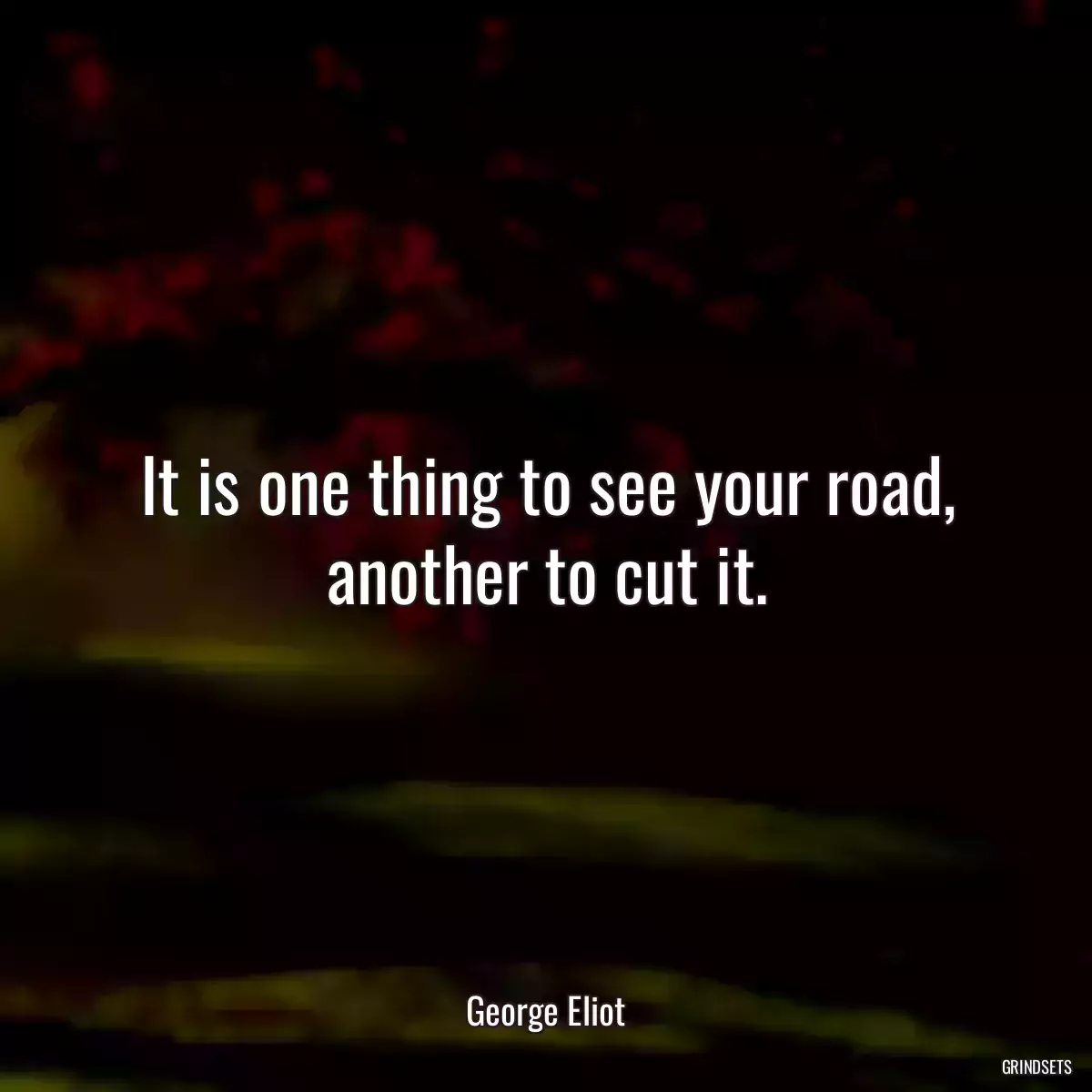 It is one thing to see your road, another to cut it.