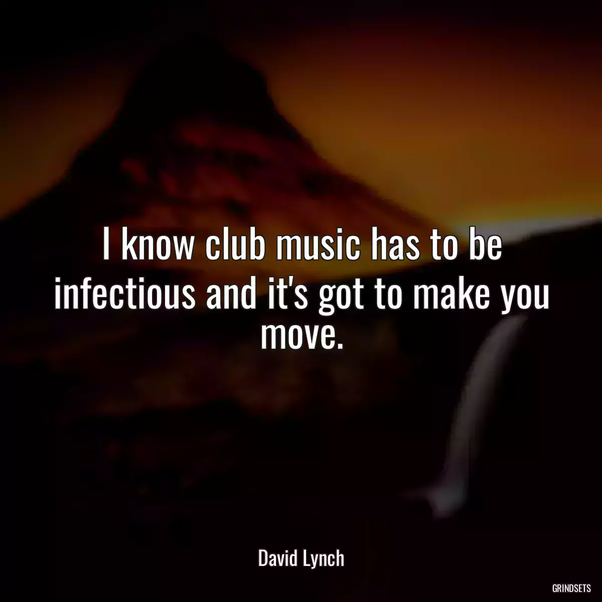 I know club music has to be infectious and it\'s got to make you move.