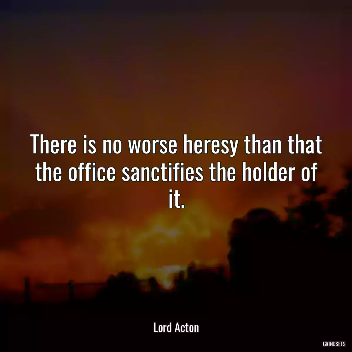 There is no worse heresy than that the office sanctifies the holder of it.