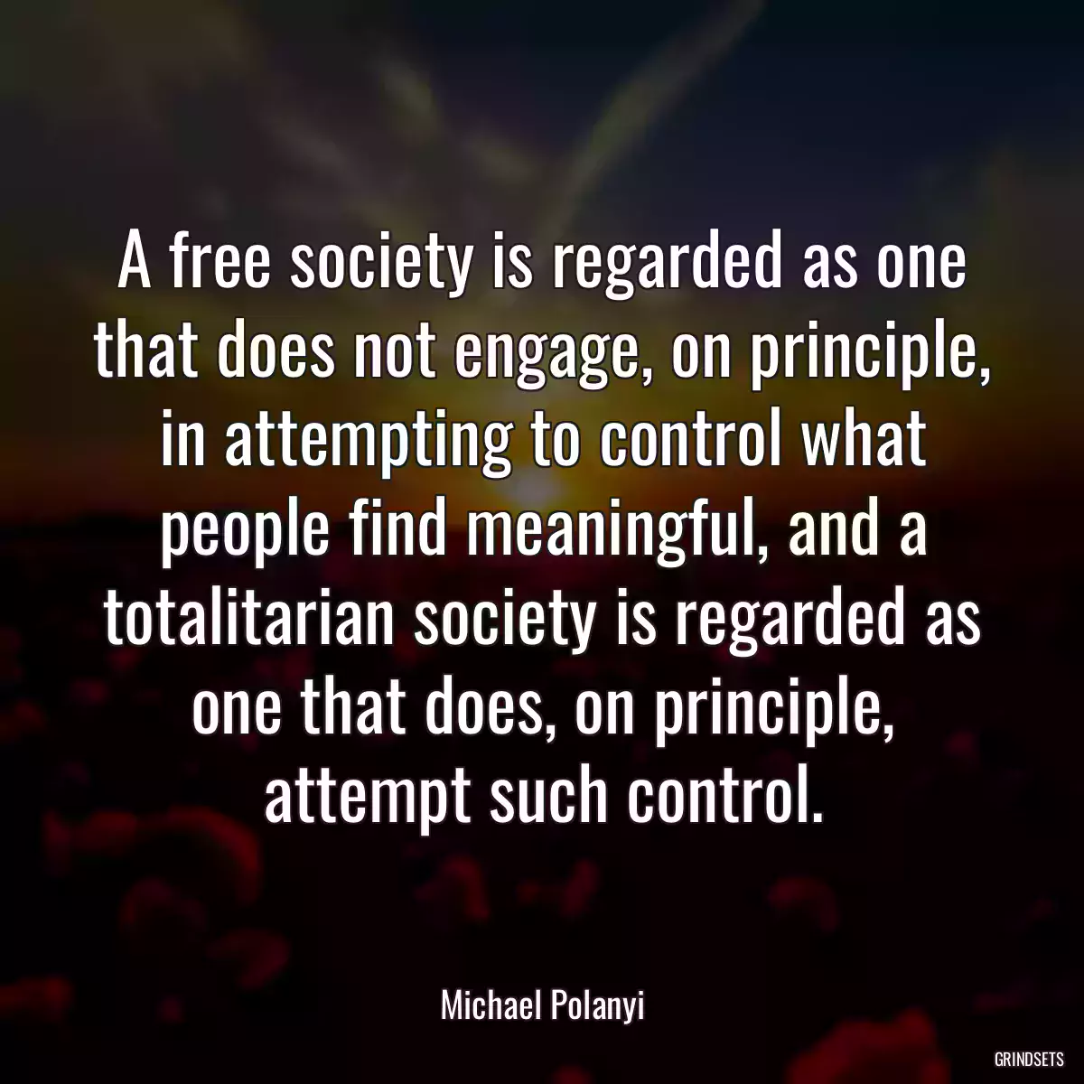 A free society is regarded as one that does not engage, on principle, in attempting to control what people find meaningful, and a totalitarian society is regarded as one that does, on principle, attempt such control.