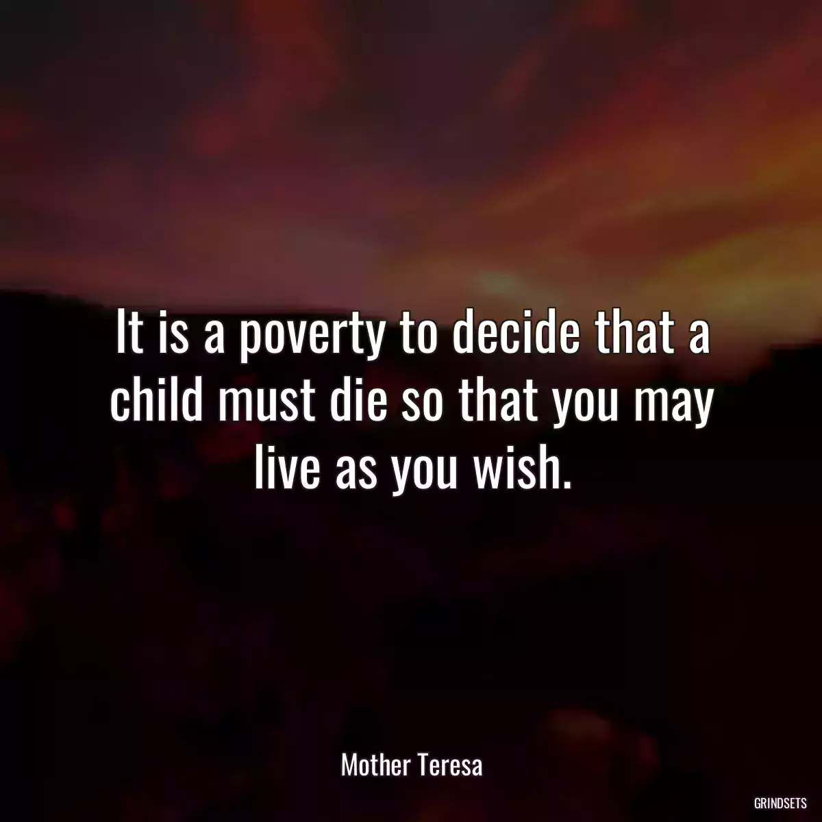 It is a poverty to decide that a child must die so that you may live as you wish.