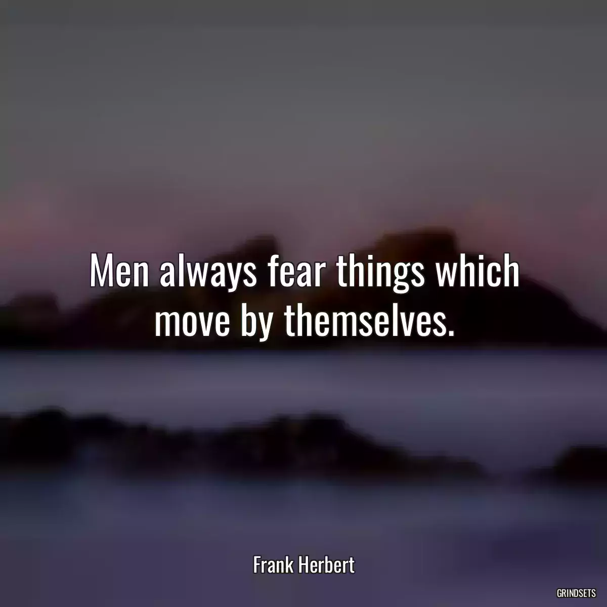 Men always fear things which move by themselves.