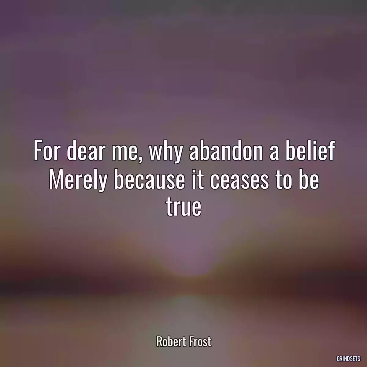 For dear me, why abandon a belief Merely because it ceases to be true
