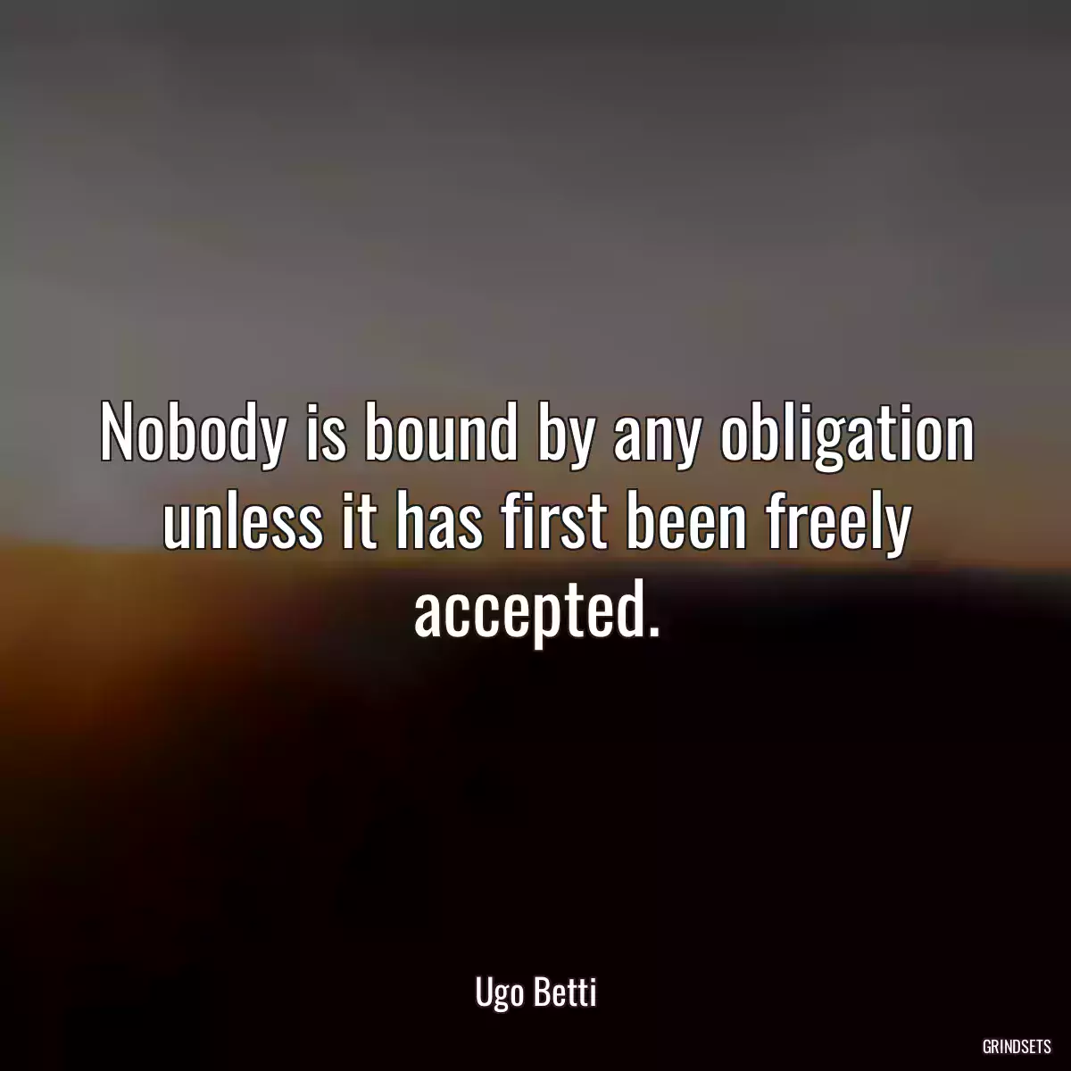 Nobody is bound by any obligation unless it has first been freely accepted.