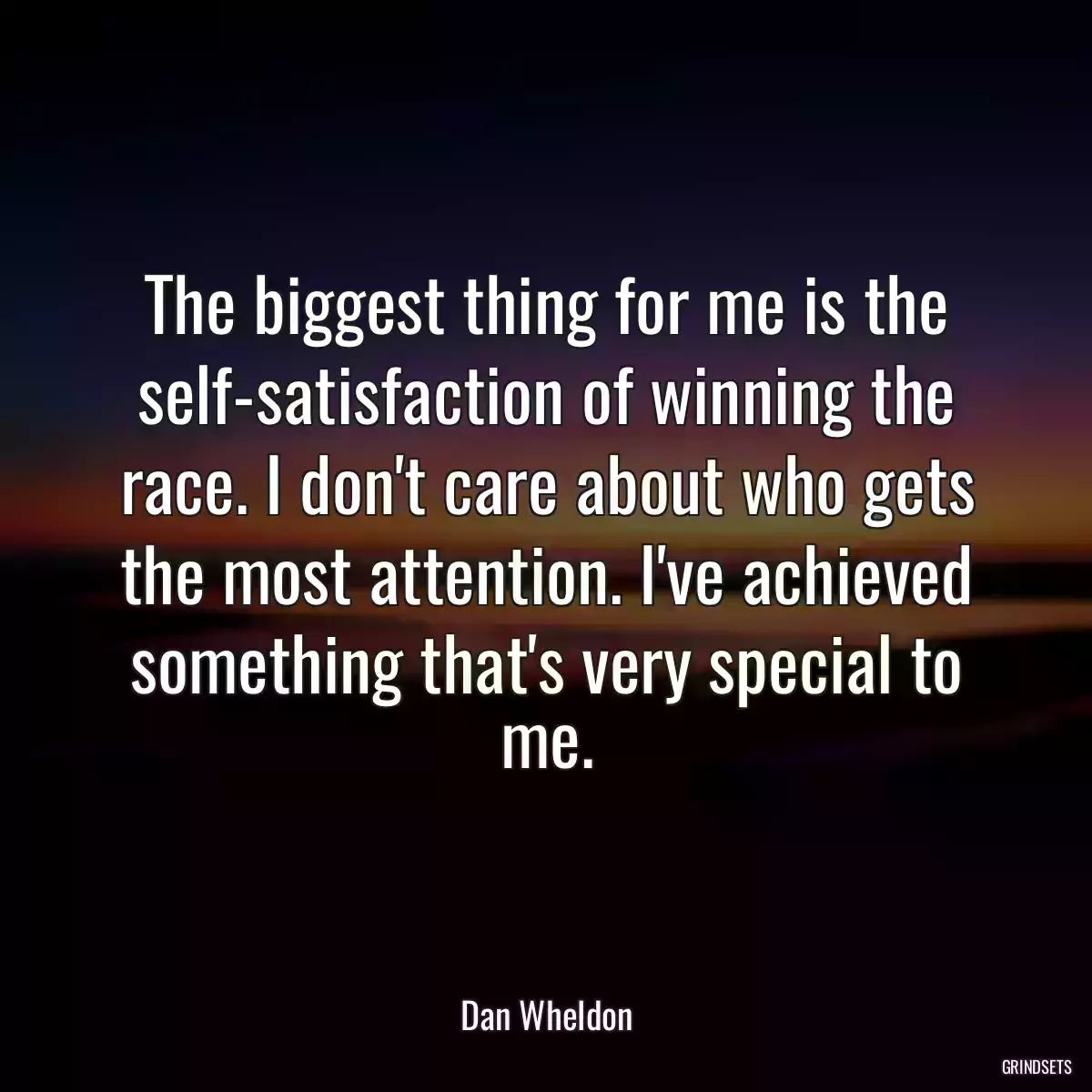 The biggest thing for me is the self-satisfaction of winning the race. I don\'t care about who gets the most attention. I\'ve achieved something that\'s very special to me.