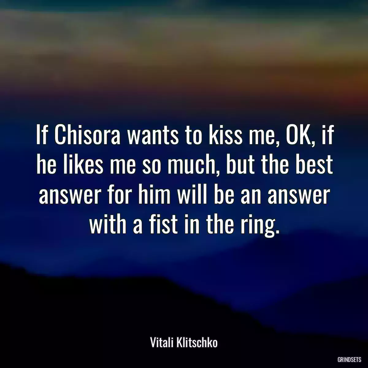 If Chisora wants to kiss me, OK, if he likes me so much, but the best answer for him will be an answer with a fist in the ring.