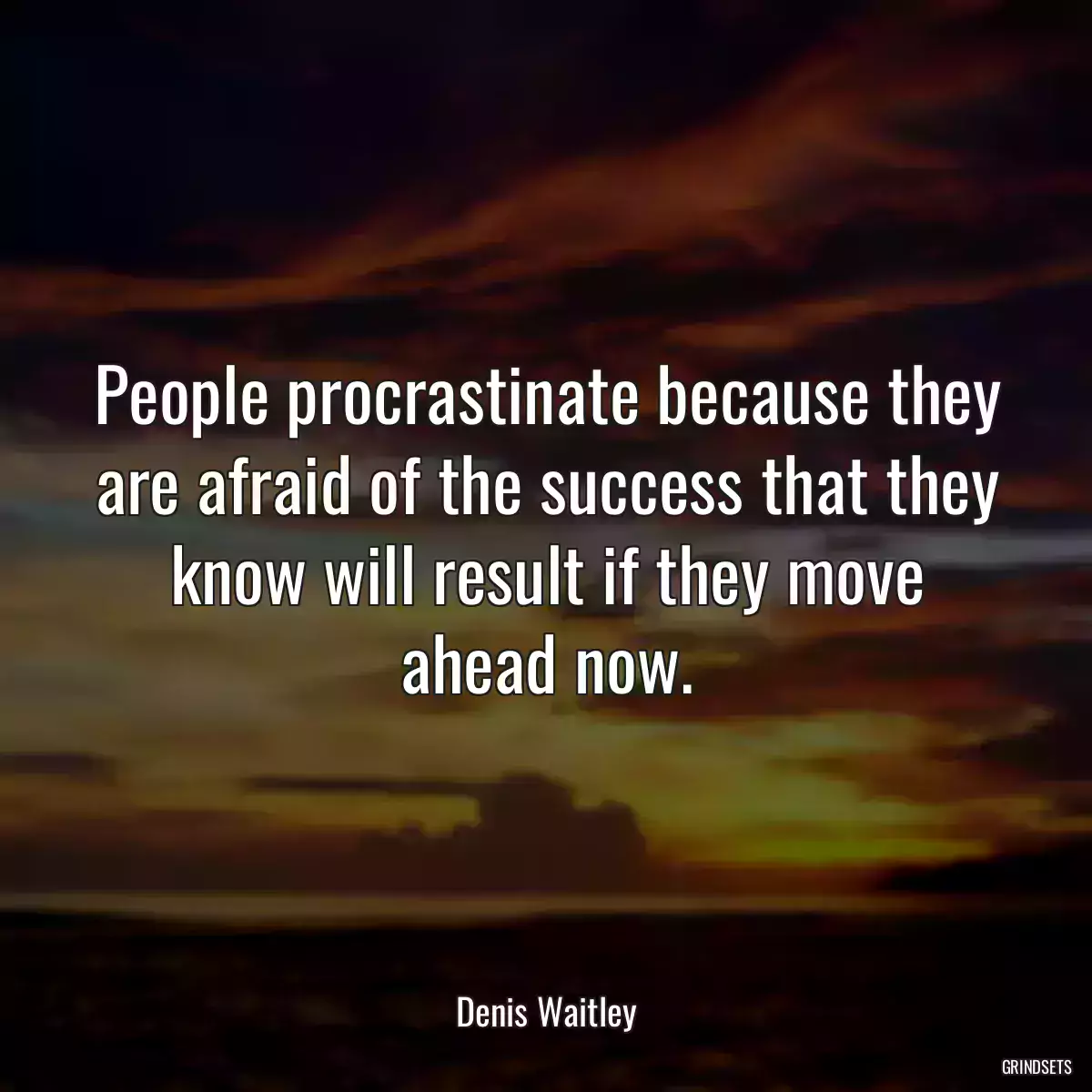 People procrastinate because they are afraid of the success that they know will result if they move ahead now.