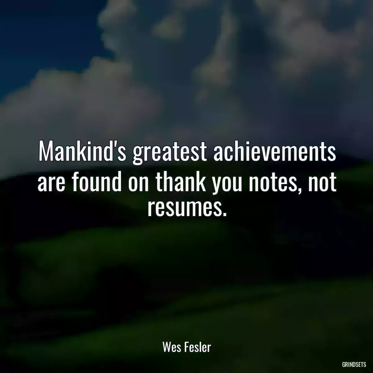 Mankind\'s greatest achievements are found on thank you notes, not resumes.