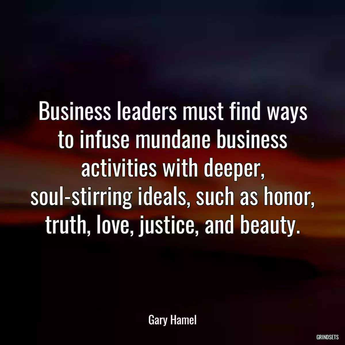 Business leaders must find ways to infuse mundane business activities with deeper, soul-stirring ideals, such as honor, truth, love, justice, and beauty.