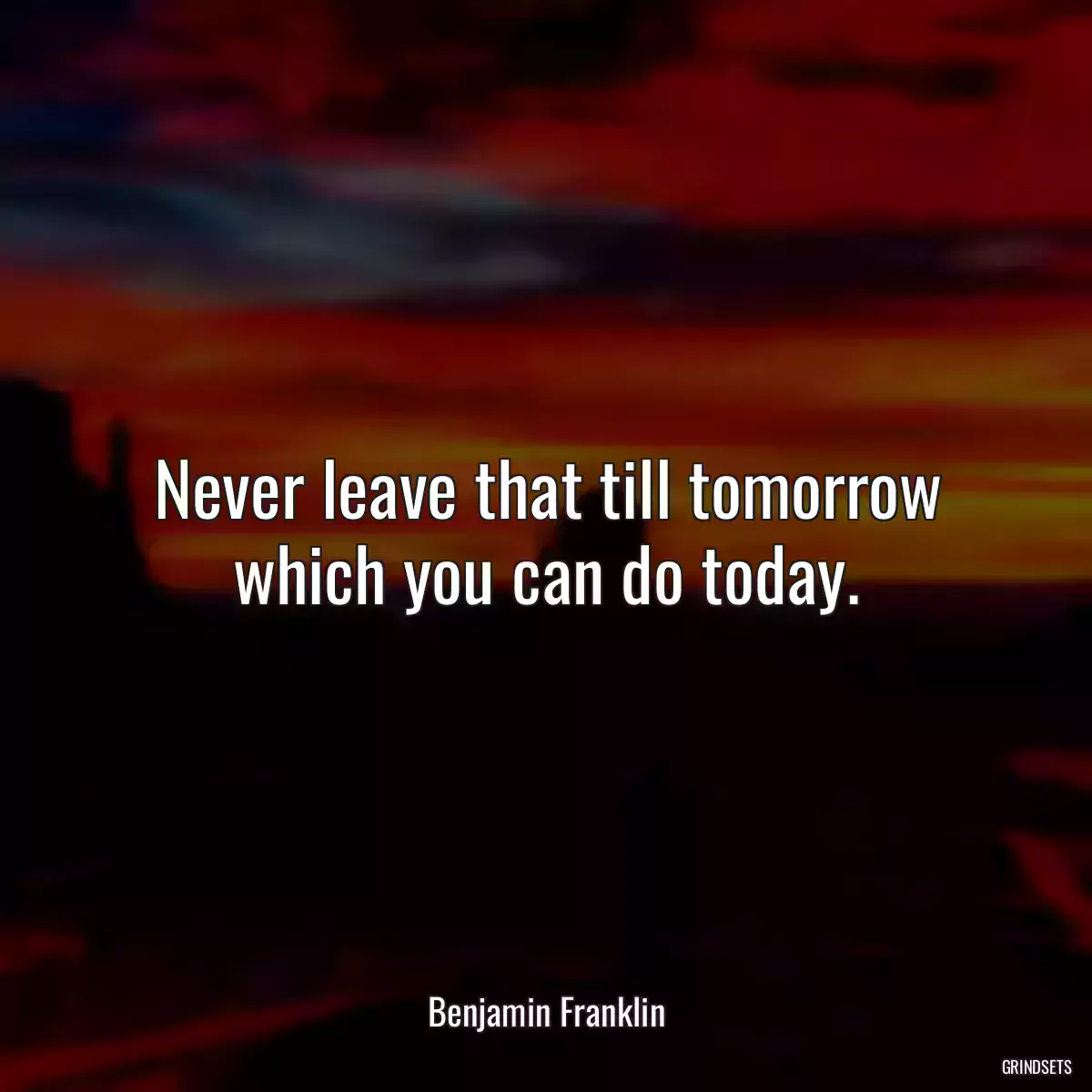 Never leave that till tomorrow which you can do today.