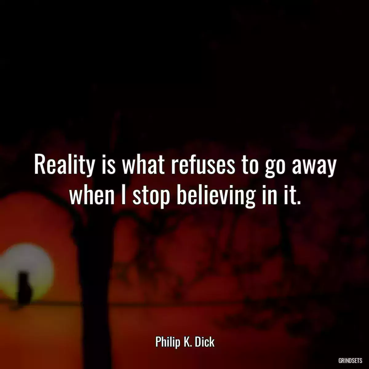 Reality is what refuses to go away when I stop believing in it.
