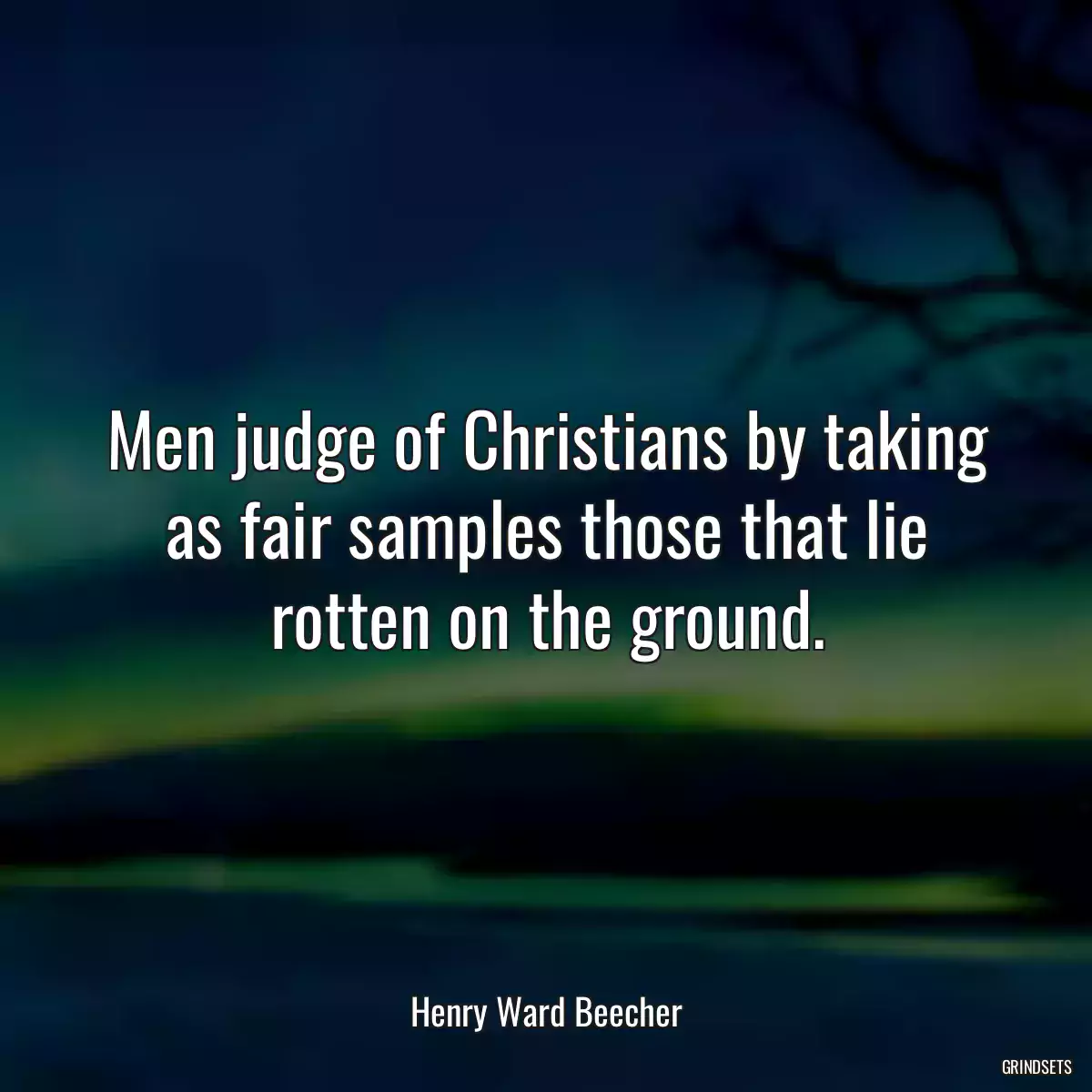 Men judge of Christians by taking as fair samples those that lie rotten on the ground.