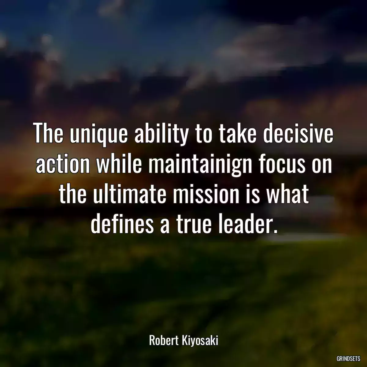 The unique ability to take decisive action while maintainign focus on the ultimate mission is what defines a true leader.