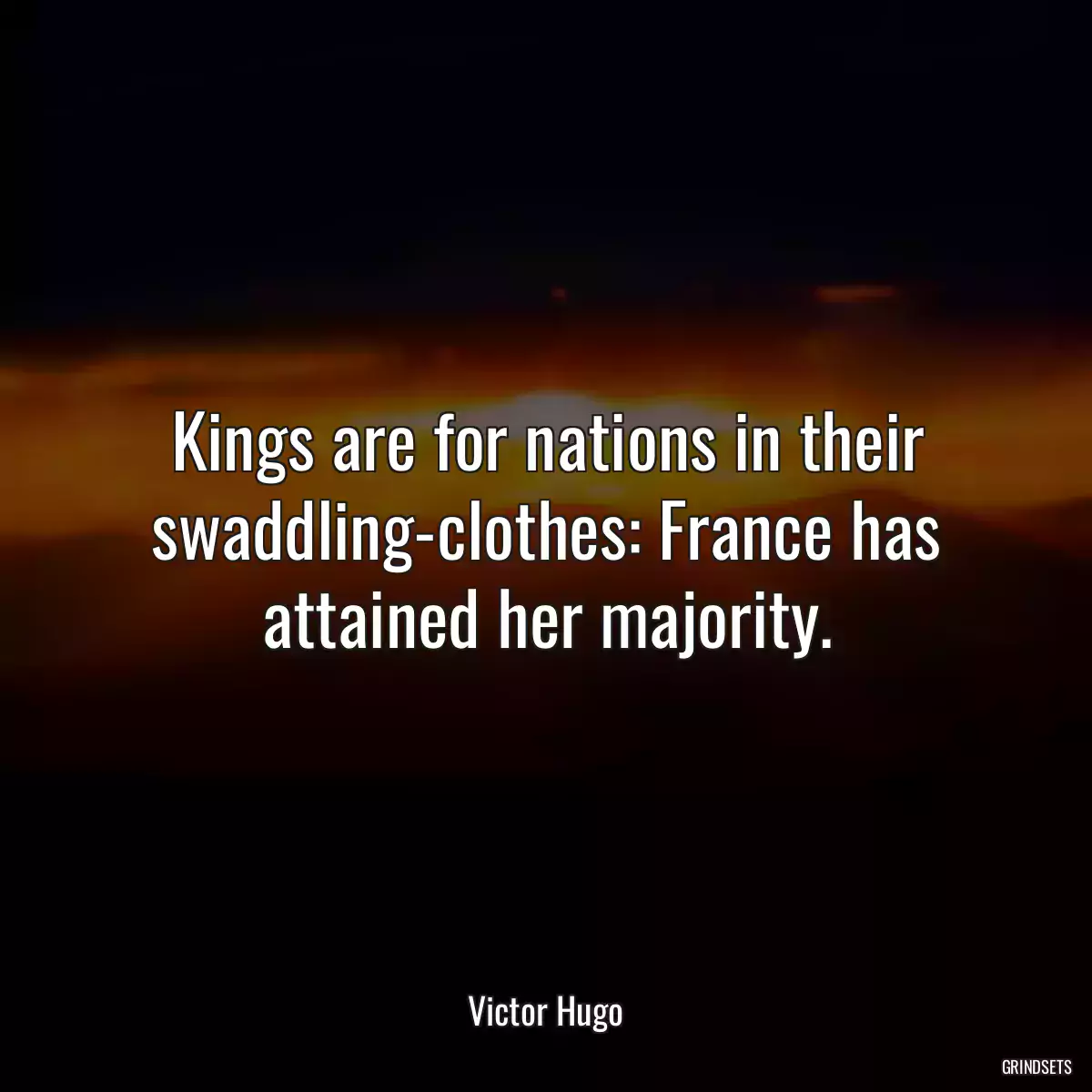 Kings are for nations in their swaddling-clothes: France has attained her majority.