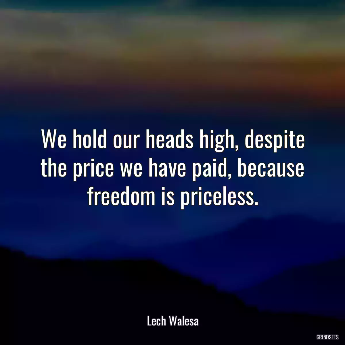 We hold our heads high, despite the price we have paid, because freedom is priceless.