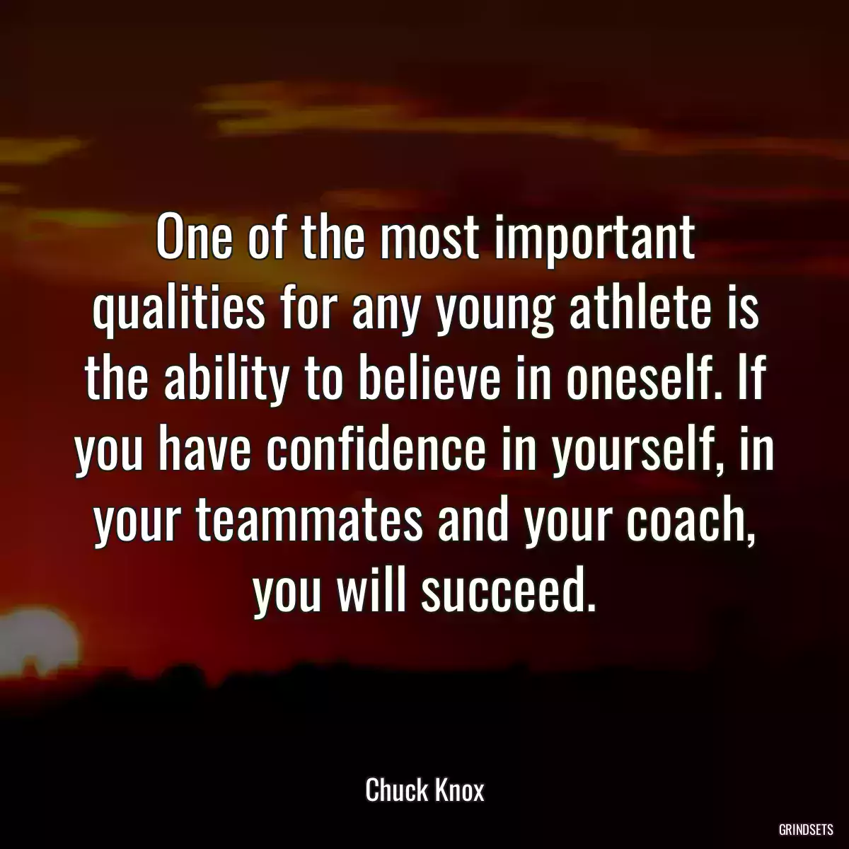 One of the most important qualities for any young athlete is the ability to believe in oneself. If you have confidence in yourself, in your teammates and your coach, you will succeed.