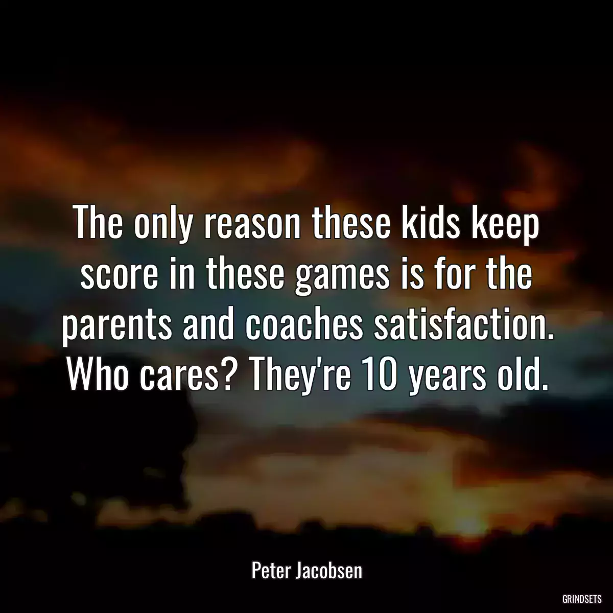 The only reason these kids keep score in these games is for the parents and coaches satisfaction. Who cares? They\'re 10 years old.