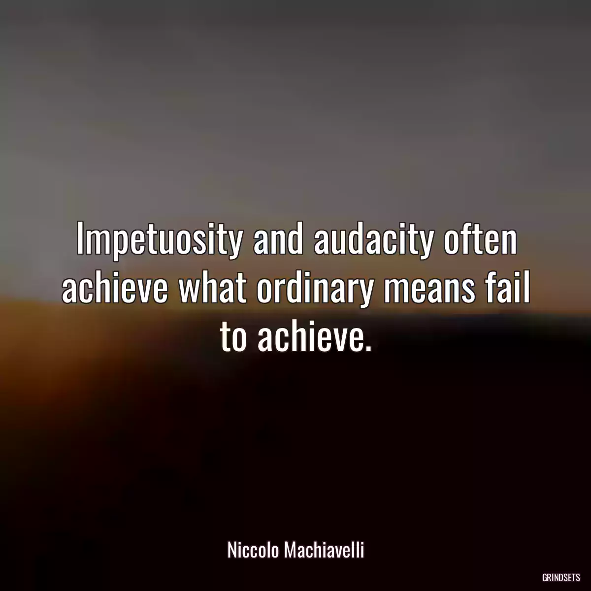 Impetuosity and audacity often achieve what ordinary means fail to achieve.