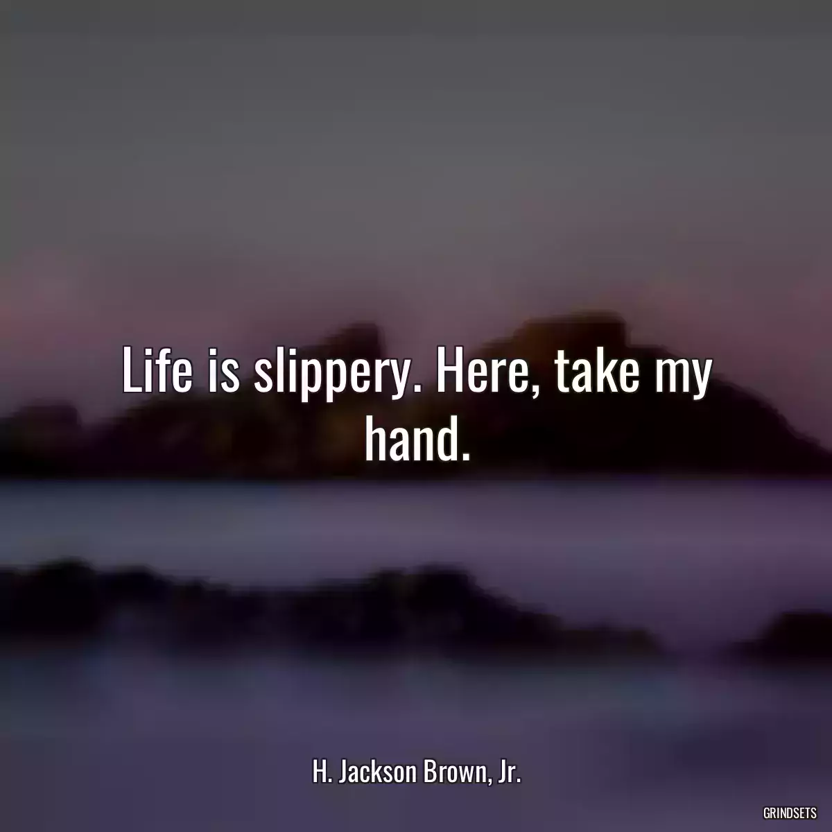 Life is slippery. Here, take my hand.