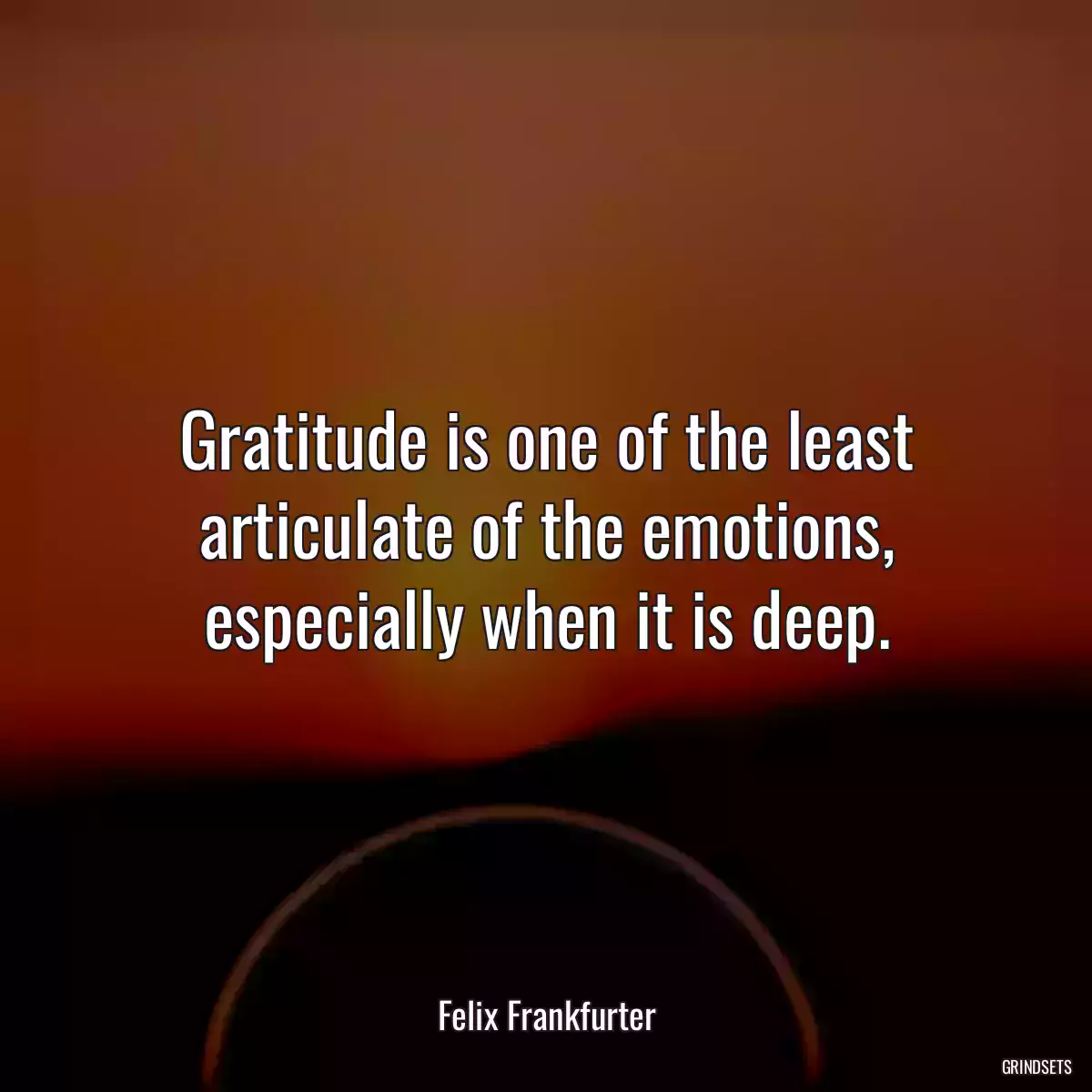 Gratitude is one of the least articulate of the emotions, especially when it is deep.