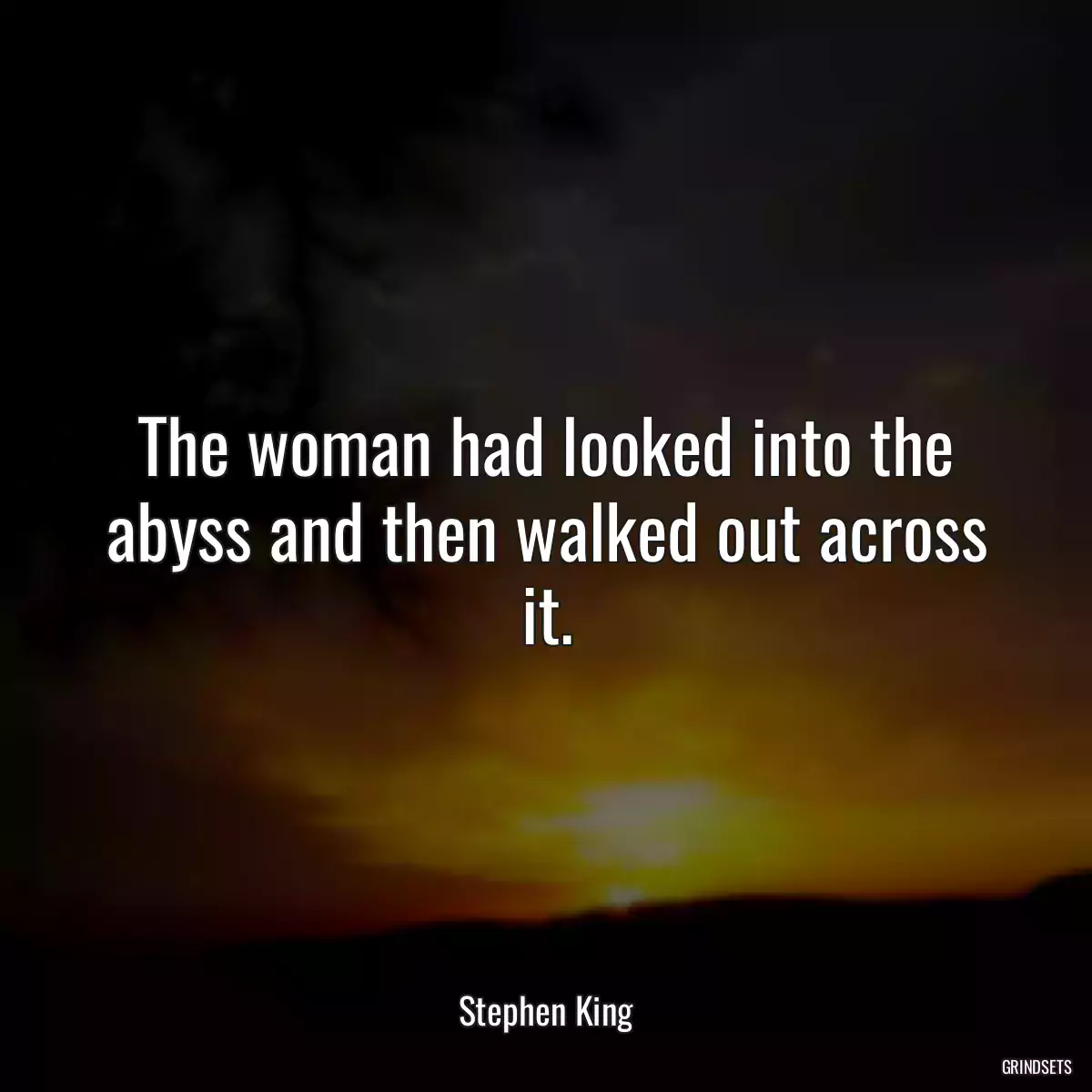 The woman had looked into the abyss and then walked out across it.