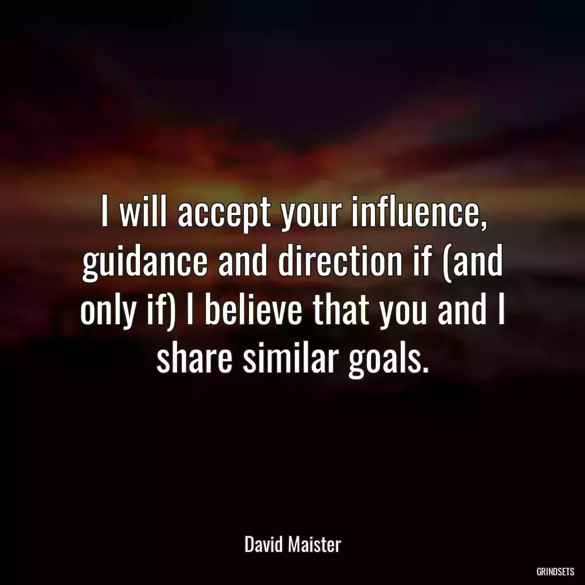 I will accept your influence, guidance and direction if (and only if) I believe that you and I share similar goals.