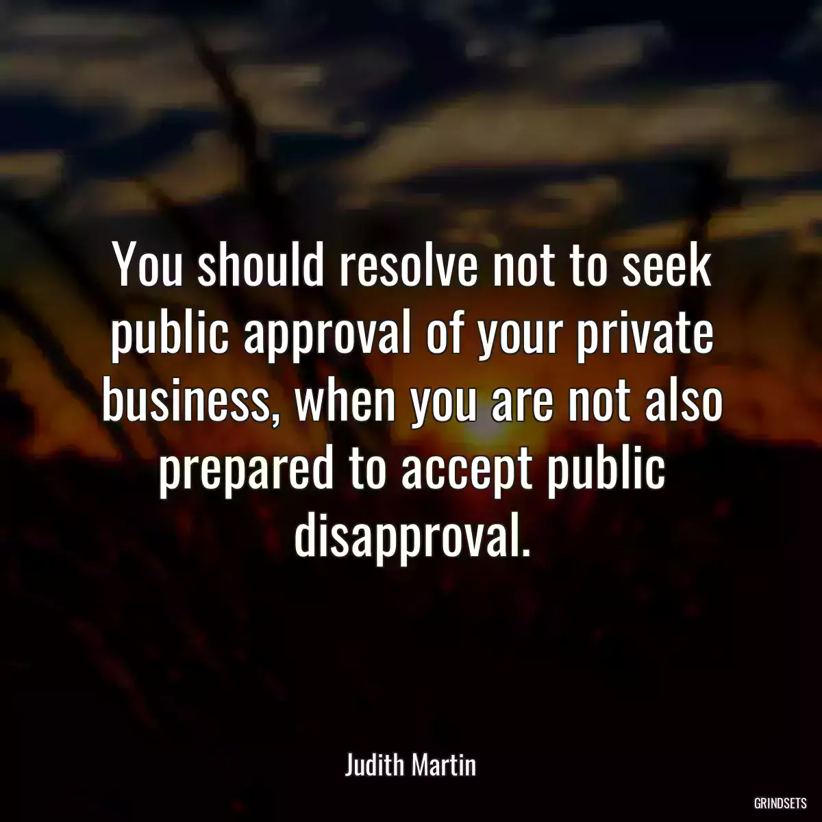 You should resolve not to seek public approval of your private business, when you are not also prepared to accept public disapproval.