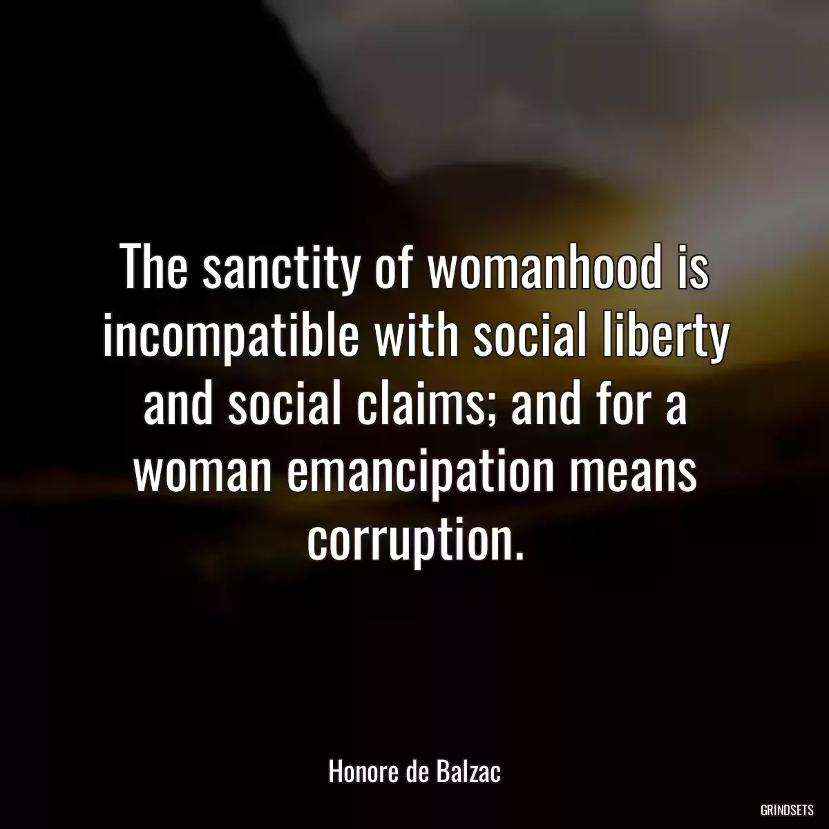 The sanctity of womanhood is incompatible with social liberty and social claims; and for a woman emancipation means corruption.