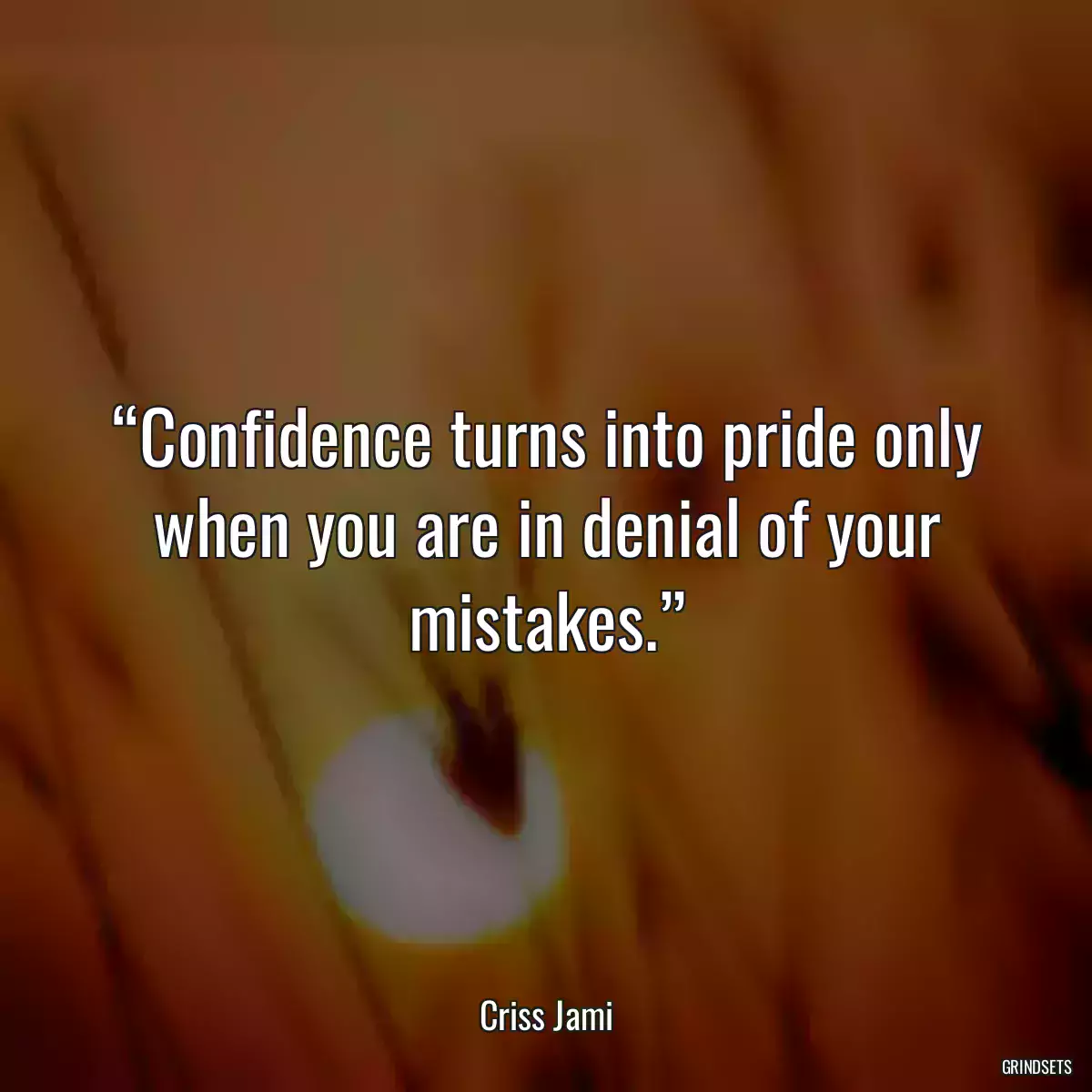 “Confidence turns into pride only when you are in denial of your mistakes.”