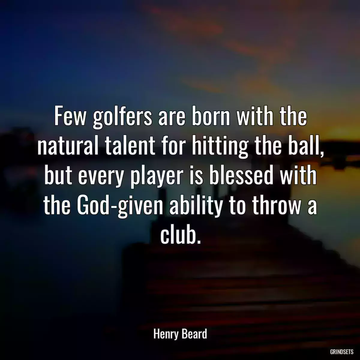 Few golfers are born with the natural talent for hitting the ball, but every player is blessed with the God-given ability to throw a club.