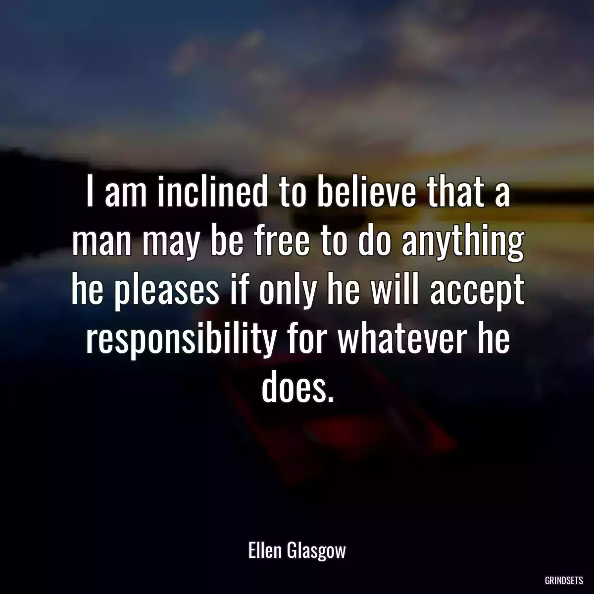 I am inclined to believe that a man may be free to do anything he pleases if only he will accept responsibility for whatever he does.