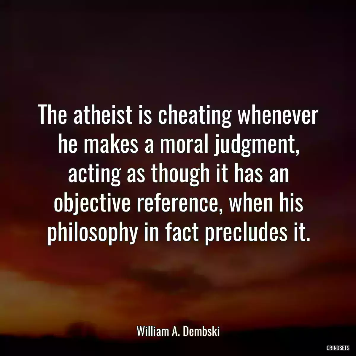 The atheist is cheating whenever he makes a moral judgment, acting as though it has an objective reference, when his philosophy in fact precludes it.