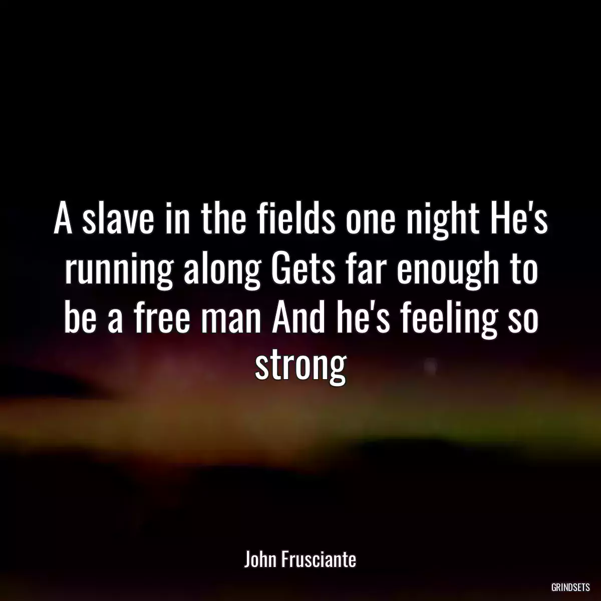 A slave in the fields one night He\'s running along Gets far enough to be a free man And he\'s feeling so strong