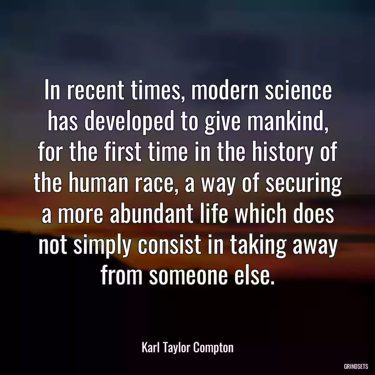 In recent times, modern science has developed to give mankind, for the first time in the history of the human race, a way of securing a more abundant life which does not simply consist in taking away from someone else.