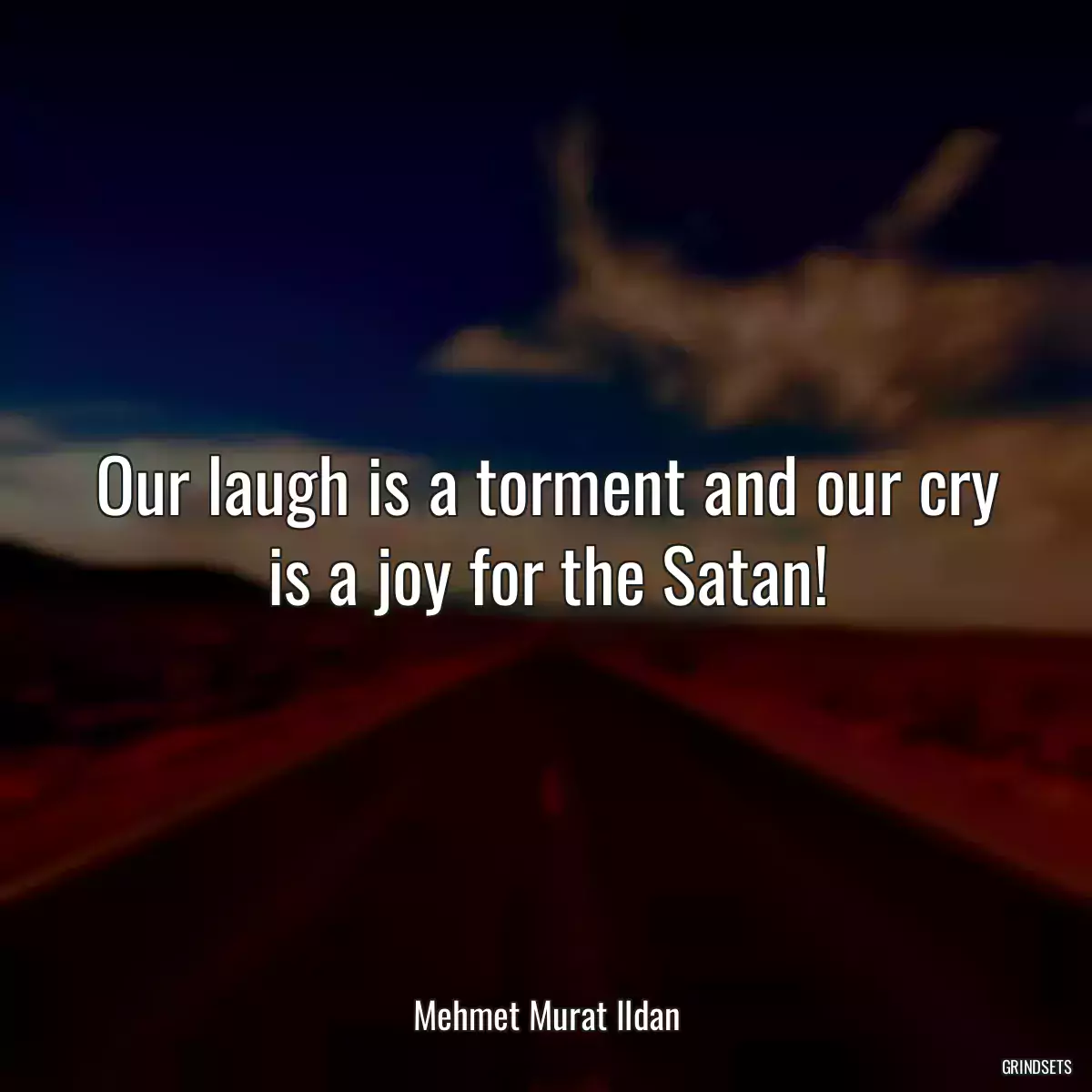 Our laugh is a torment and our cry is a joy for the Satan!