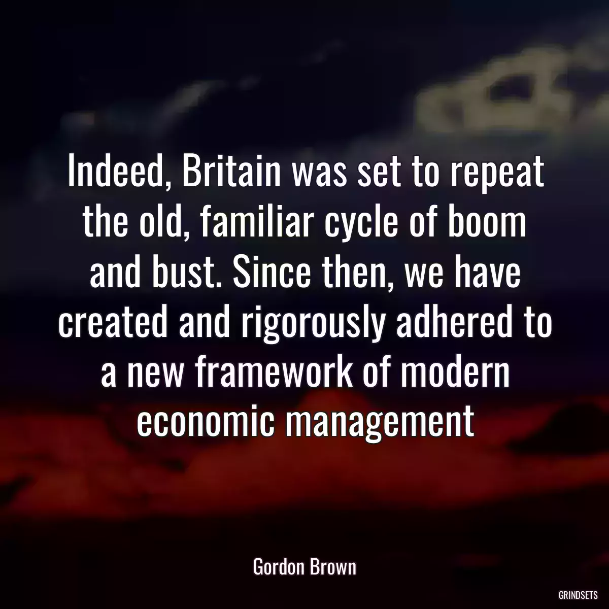 Indeed, Britain was set to repeat the old, familiar cycle of boom and bust. Since then, we have created and rigorously adhered to a new framework of modern economic management