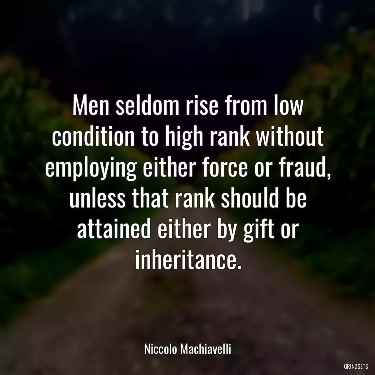 Men seldom rise from low condition to high rank without employing either force or fraud, unless that rank should be attained either by gift or inheritance.