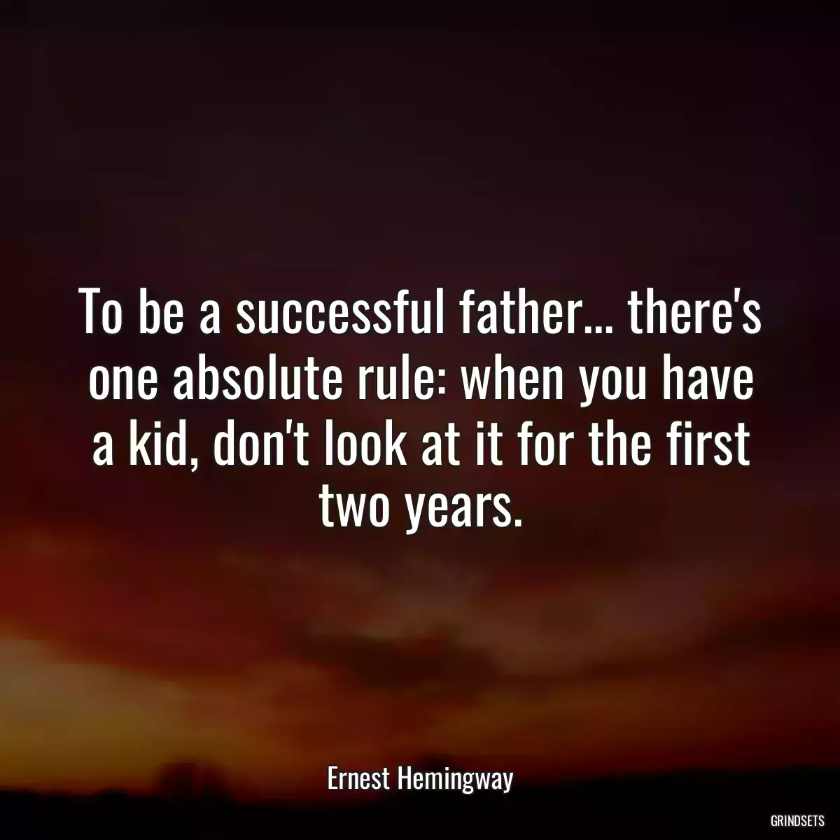 To be a successful father... there\'s one absolute rule: when you have a kid, don\'t look at it for the first two years.