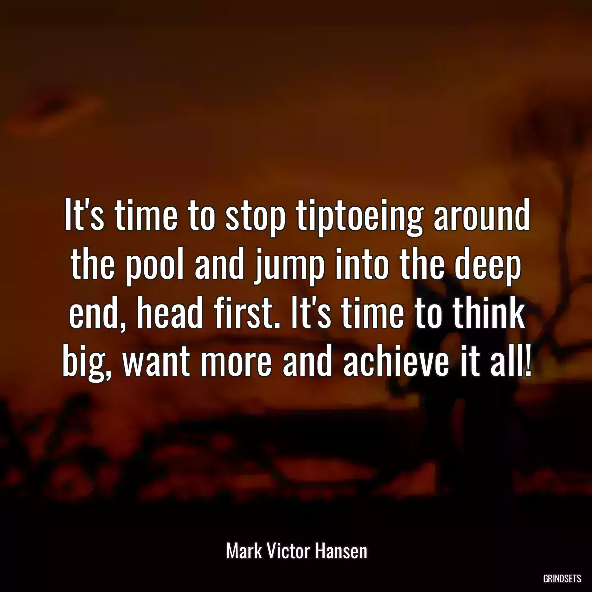 It\'s time to stop tiptoeing around the pool and jump into the deep end, head first. It\'s time to think big, want more and achieve it all!