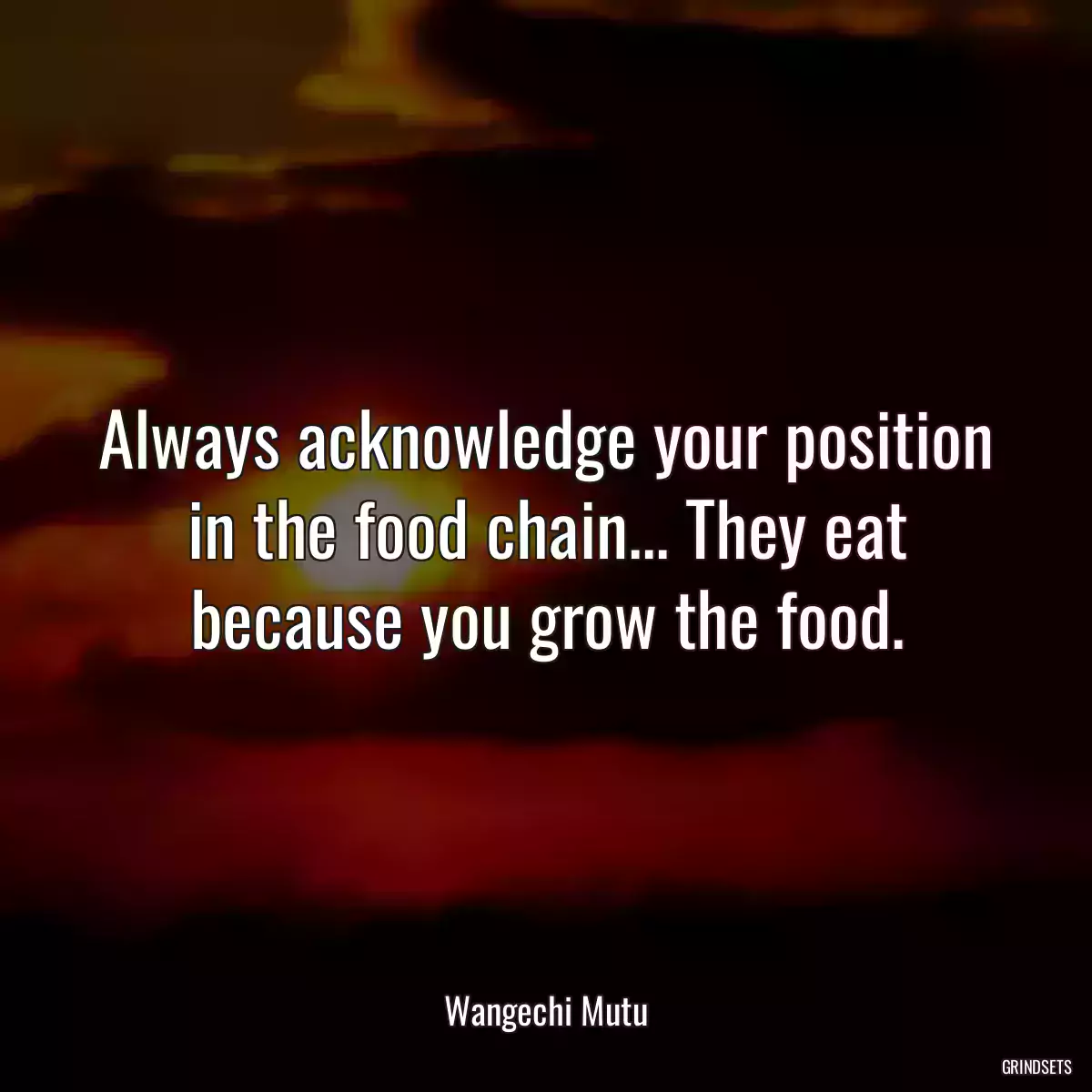 Always acknowledge your position in the food chain... They eat because you grow the food.