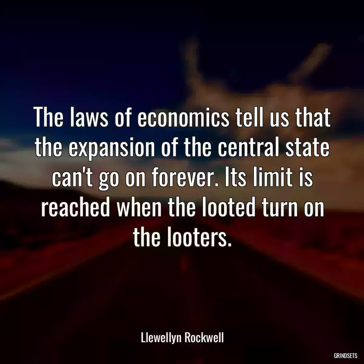 The laws of economics tell us that the expansion of the central state can\'t go on forever. Its limit is reached when the looted turn on the looters.