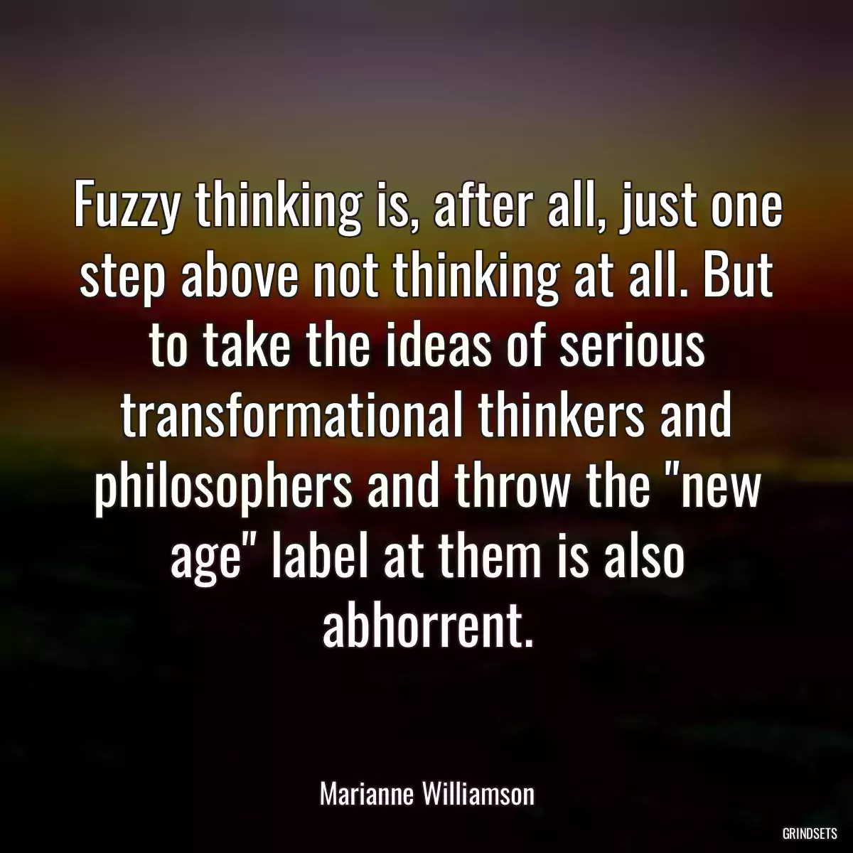 Fuzzy thinking is, after all, just one step above not thinking at all. But to take the ideas of serious transformational thinkers and philosophers and throw the \